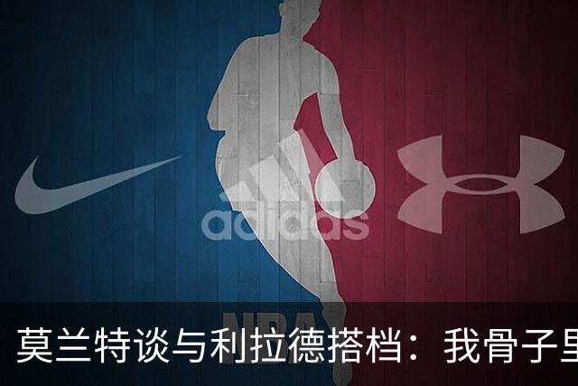 莫兰特谈与利拉德搭档：我骨子里是控卫