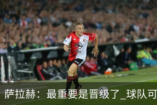 萨拉赫：最重要是晋级了 球队可以从失利中学习