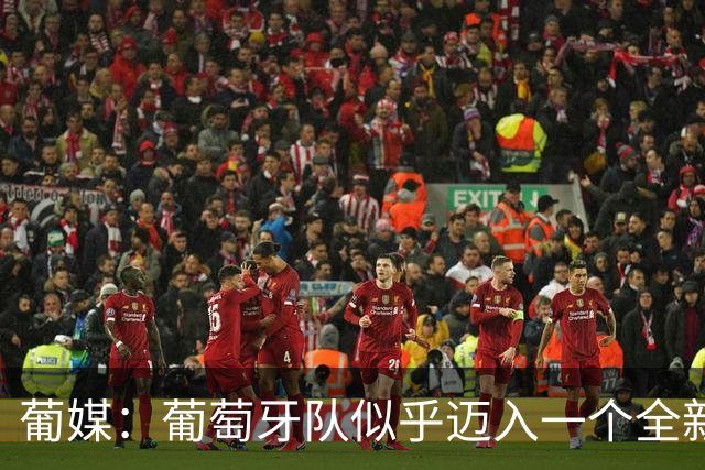 葡媒：葡萄牙队似乎迈入一个全新时代，即便缺少C罗依然稳健前行