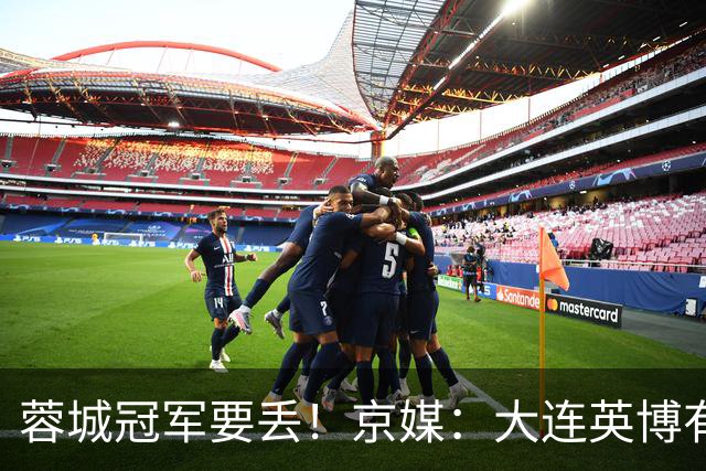 蓉城冠军要丢！京媒：大连英博有望夺冠，还拥有主动权