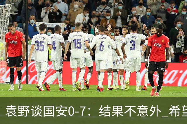 袁野谈国安0-7：结果不意外 希望小伙子记住差距