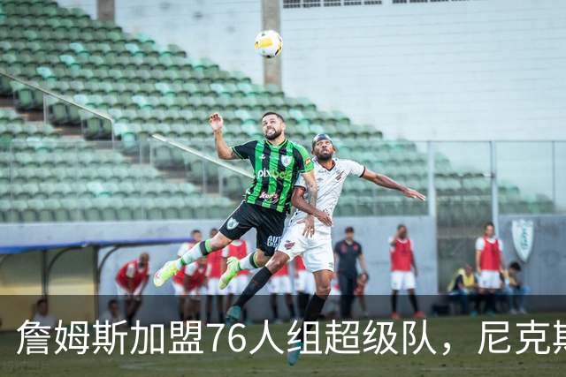 詹姆斯加盟76人组超级队，尼克斯揭幕战正面硬碰