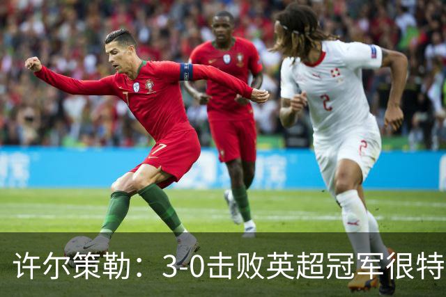 许尔策勒：3-0击败英超冠军很特别，但球队的表现比结果更重要