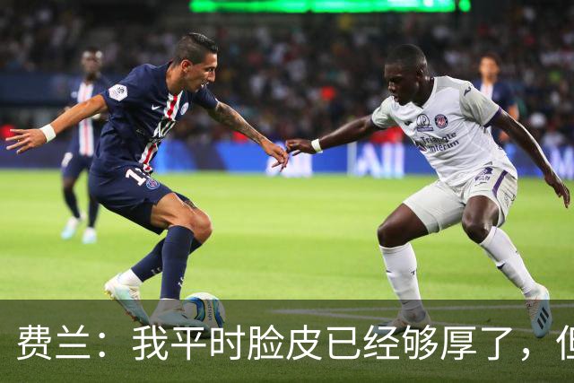 费兰：我平时脸皮已经够厚了，但别人夸我帅的时候真的很害羞