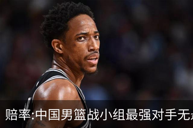 赔率:中国男篮战小组最强对手无悬念 少输当赢