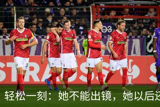 轻松一刻：她不能出镜，她以后还要嫁人~