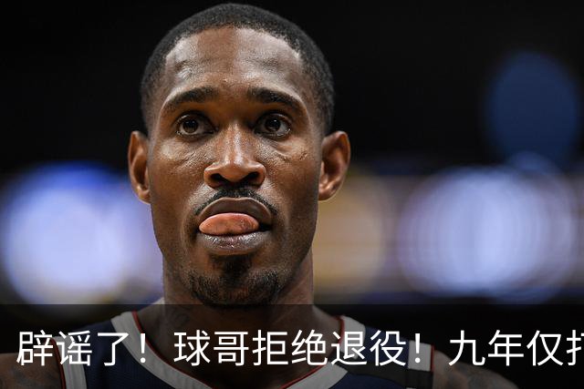 辟谣了！球哥拒绝退役！九年仅打322场比赛