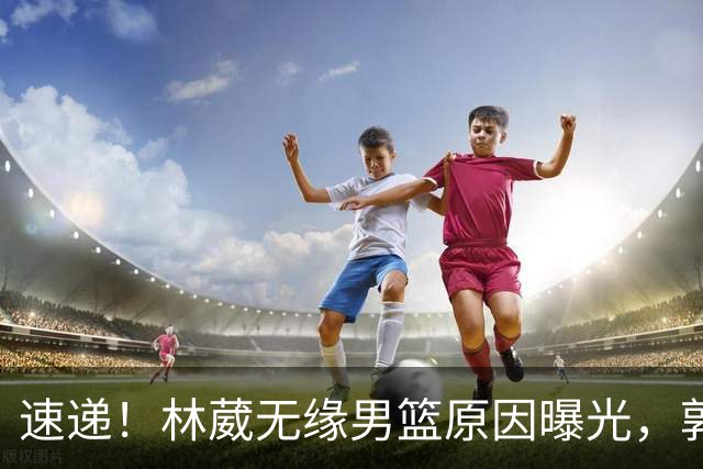 速递！林葳无缘男篮原因曝光，郭士强回京述职，姚明斯科拉重聚