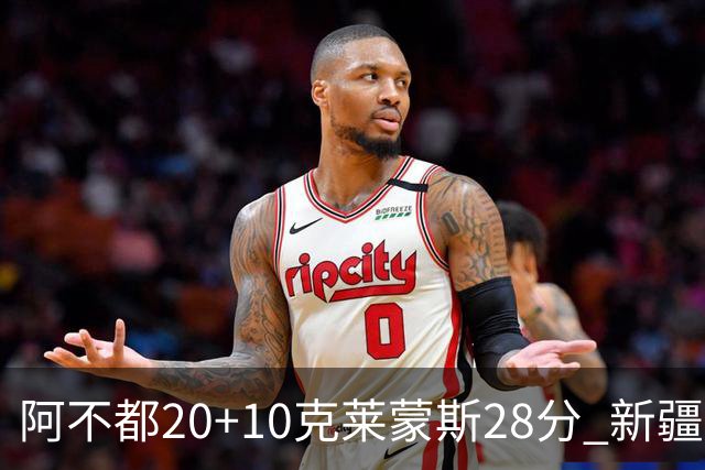 阿不都20+10克莱蒙斯28分 新疆主场逆转天津