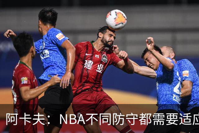 阿卡夫：NBA不同防守都需要适应 我才刚来不可能马上做到100%