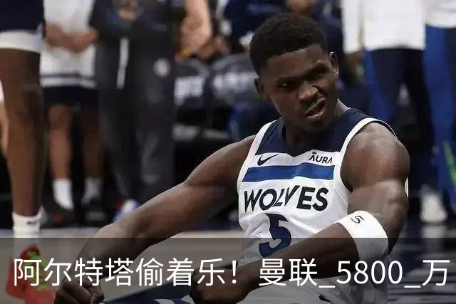 阿尔特塔偷着乐！曼联 5800 万巨星彻底失宠！阿森纳趁机抄底抢人
