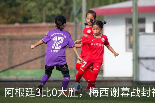 阿根廷3比0大胜，梅西谢幕战封神！一球两助攻，纪念碑球场泪别