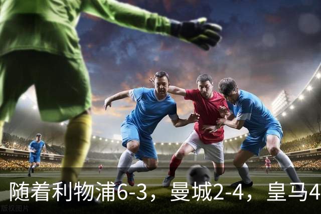 随着利物浦6-3，曼城2-4，皇马4-3罗马，欧冠积分榜更新：巴黎第1