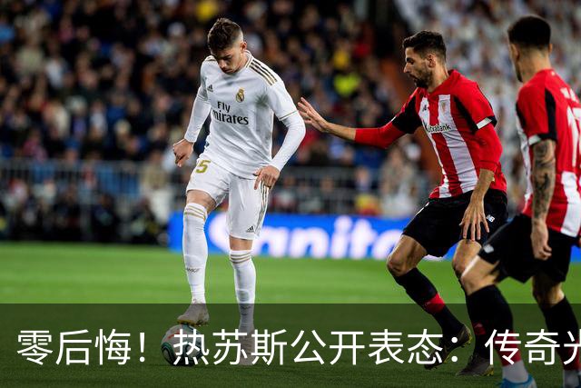 零后悔！热苏斯公开表态：传奇光环不能换来特权