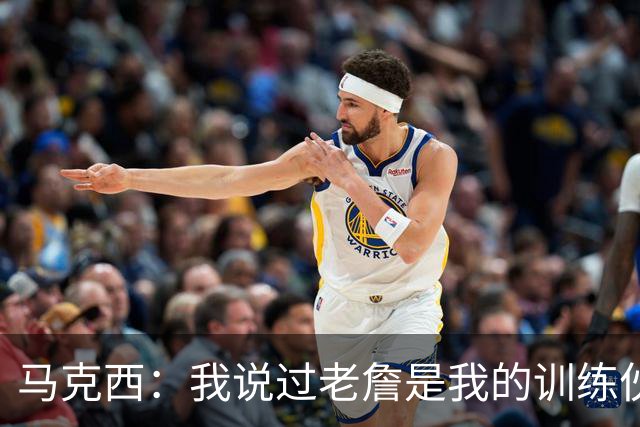 马克西：我说过老詹是我的训练伙伴 是隆多介绍我们一起训练的