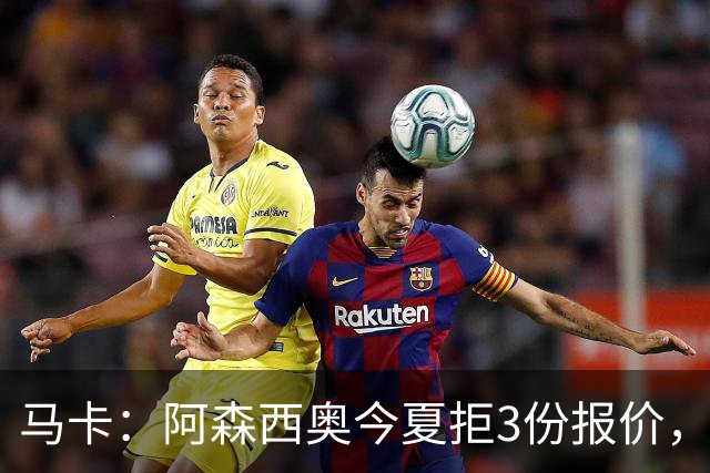 马卡：阿森西奥今夏拒3份报价，其中两份来自切尔西和利物浦