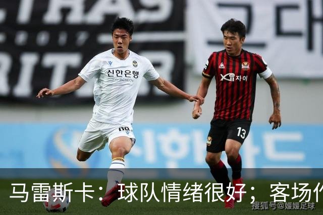 马雷斯卡：球队情绪很好；客场作战环境复杂但我们会全力争胜
