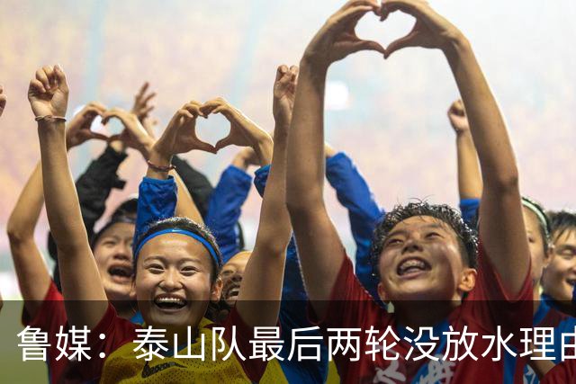鲁媒：泰山队最后两轮没放水理由，无欲无求也不会拿比赛当人情