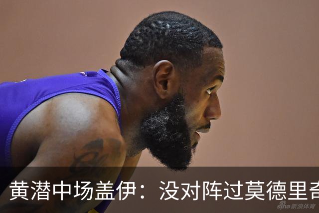 黄潜中场盖伊：没对阵过莫德里奇、克罗斯，皇马中场仍很强