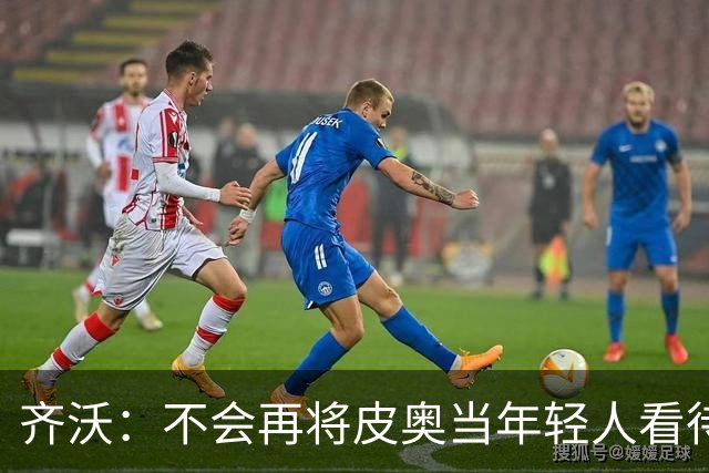 齐沃：不会再将皮奥当年轻人看待 我的阵型会变但原则不变