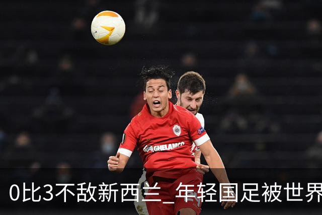0比3不敌新西兰 年轻国足被世界杯球队上了一课