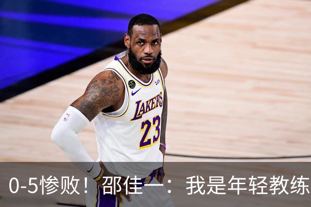 0-5惨败！邵佳一：我是年轻教练也会犯错，集训时间短，思想不统一