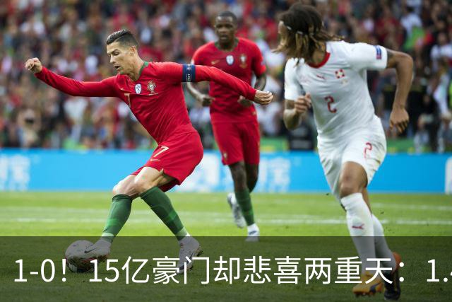 1-0！15亿豪门却悲喜两重天：1.4亿新援破荒 1.3亿巨星进球被改判无效+直红
