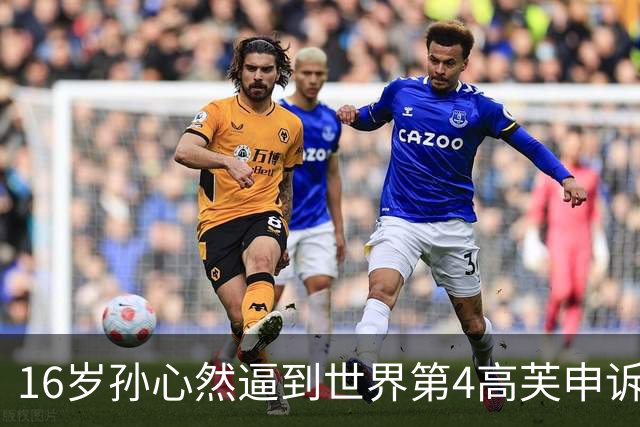 16岁孙心然逼到世界第4高芙申诉重打，水平究竟如何？