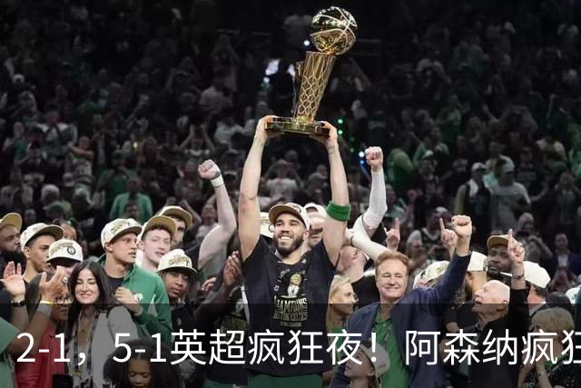 2-1，5-1英超疯狂夜！阿森纳疯狂逆转，切尔西5球血洗，积分榜更新
