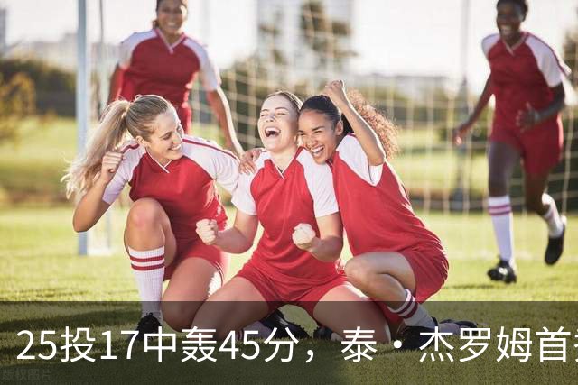 25投17中轰45分，泰·杰罗姆首秀就打出训练里的样子