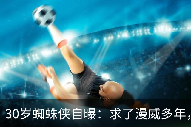 30岁蜘蛛侠自曝：求了漫威多年，就想一拳结束战斗