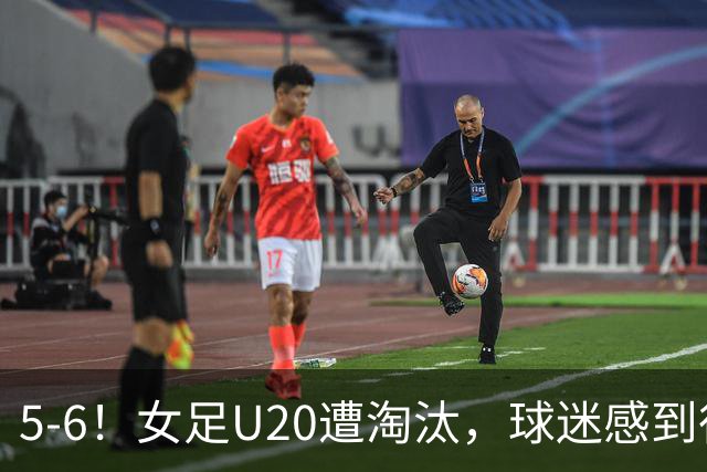 5-6！女足U20遭淘汰，球迷感到很知足，虽败犹荣，已打破20年历史