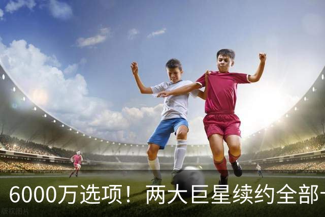 6000万选项！两大巨星续约全部卡住！