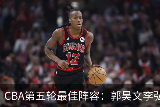 CBA第五轮最佳阵容：郭昊文李弘权同砍27+入选