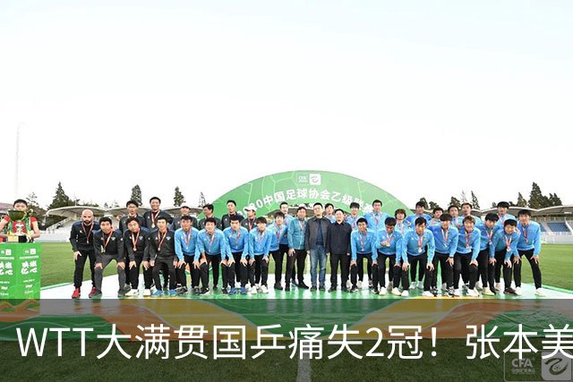 WTT大满贯国乒痛失2冠！张本美和3项4连斩，22岁王牌双曼拿下首冠